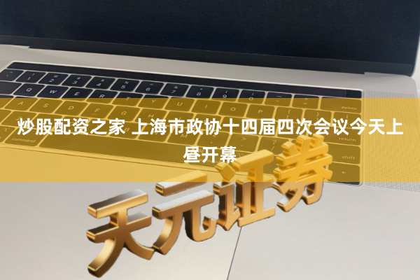 炒股配资之家 上海市政协十四届四次会议今天上昼开幕