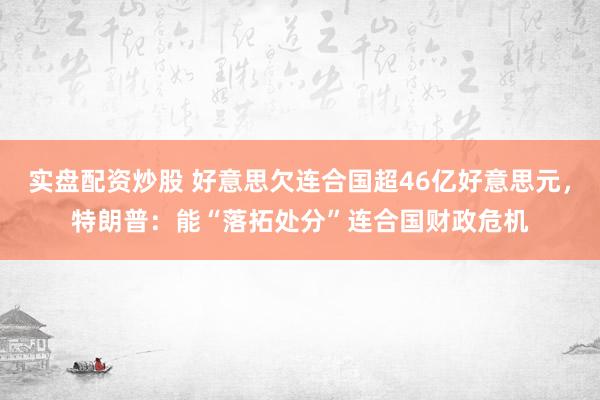 实盘配资炒股 好意思欠连合国超46亿好意思元，特朗普：能“落拓处分”连合国财政危机