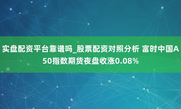 实盘配资平台靠谱吗_股票配资对照分析 富时中国A50指数期货夜盘收涨0.08%