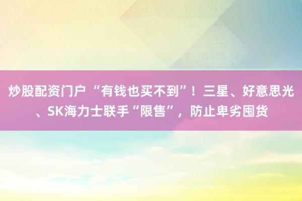 炒股配资门户 “有钱也买不到”！三星、好意思光、SK海力士联手“限售”，防止卑劣囤货