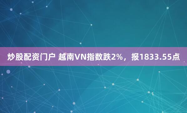 炒股配资门户 越南VN指数跌2%，报1833.55点