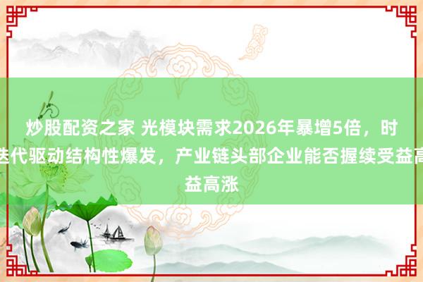 炒股配资之家 光模块需求2026年暴增5倍，时间迭代驱动结构性爆发，产业链头部企业能否握续受益高涨