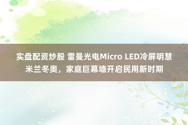 实盘配资炒股 雷曼光电Micro LED冷屏明慧米兰冬奥，家庭巨幕墙开启民用新时期