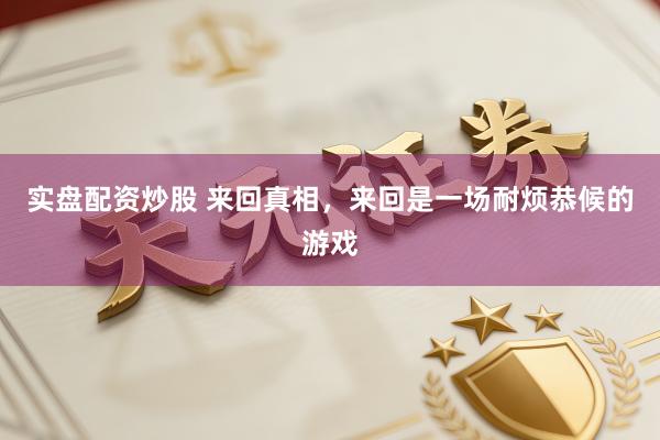 实盘配资炒股 来回真相，来回是一场耐烦恭候的游戏