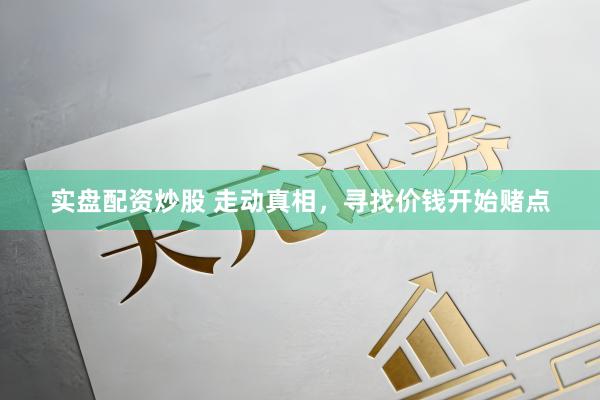 实盘配资炒股 走动真相，寻找价钱开始赌点