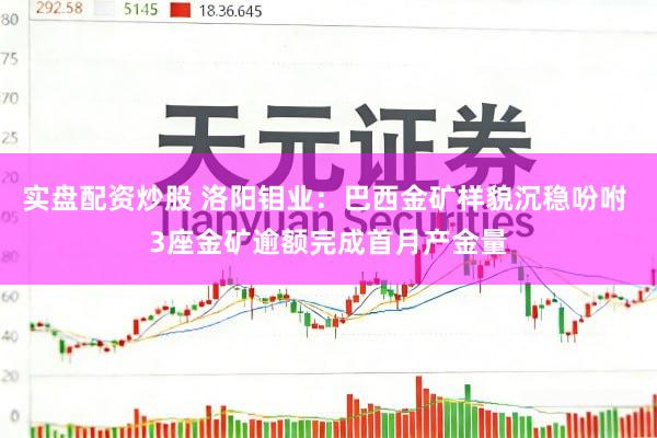 实盘配资炒股 洛阳钼业：巴西金矿样貌沉稳吩咐 3座金矿逾额完成首月产金量