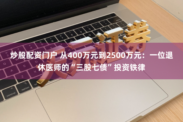 炒股配资门户 从400万元到2500万元：一位退休医师的“三股七债”投资铁律
