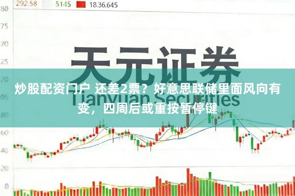 炒股配资门户 还差2票？好意思联储里面风向有变，四周后或重按暂停键