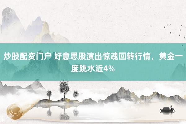 炒股配资门户 好意思股演出惊魂回转行情，黄金一度跳水近4%
