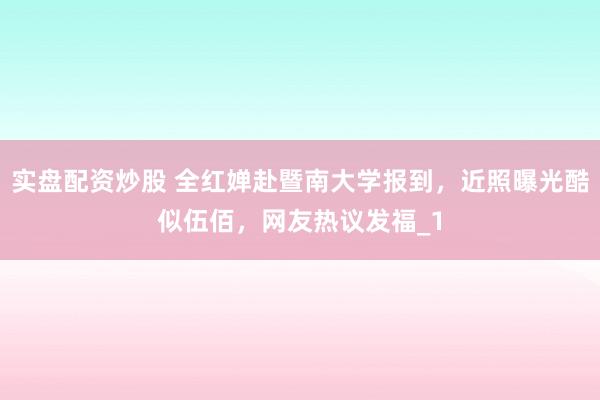 实盘配资炒股 全红婵赴暨南大学报到，近照曝光酷似伍佰，网友热议发福_1