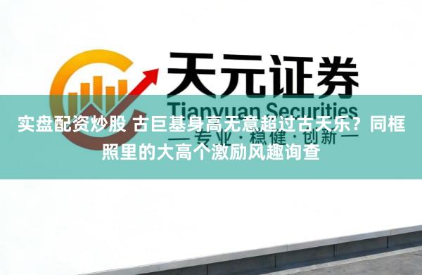 实盘配资炒股 古巨基身高无意超过古天乐？同框照里的大高个激励风趣询查