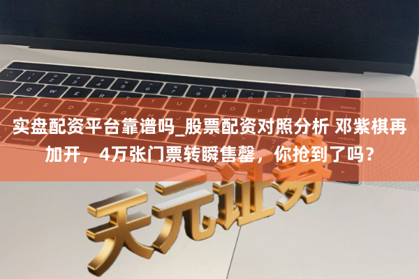 实盘配资平台靠谱吗_股票配资对照分析 邓紫棋再加开，4万张门票转瞬售罄，你抢到了吗？