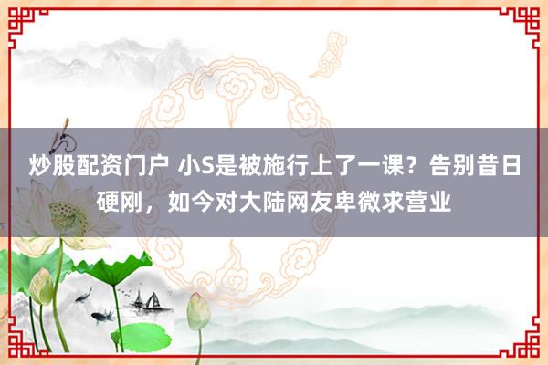 炒股配资门户 小S是被施行上了一课？告别昔日硬刚，如今对大陆网友卑微求营业
