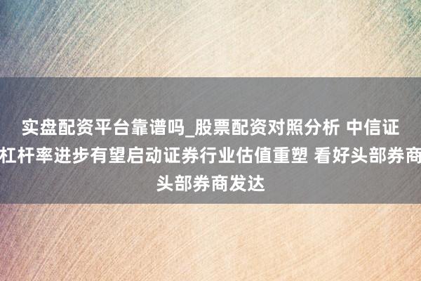 实盘配资平台靠谱吗_股票配资对照分析 中信证券:杠杆率进步有望启动证券行业估值重塑 看好头部券商发达