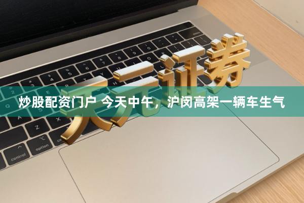 炒股配资门户 今天中午，沪闵高架一辆车生气