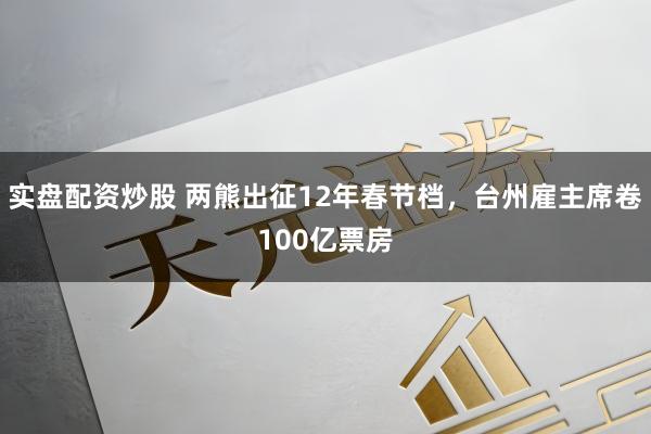 实盘配资炒股 两熊出征12年春节档，台州雇主席卷100亿票房