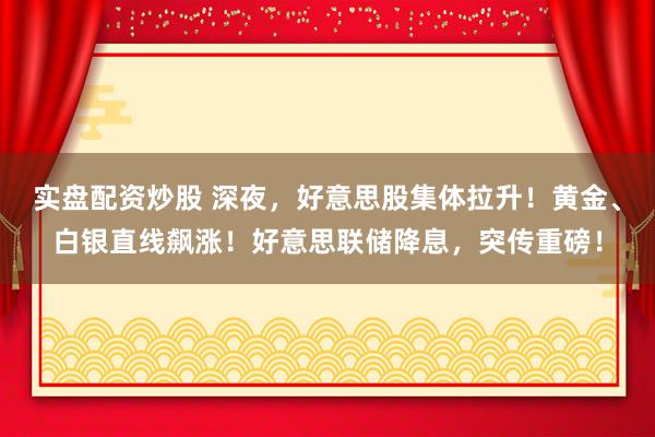 实盘配资炒股 深夜，好意思股集体拉升！黄金、白银直线飙涨！好意思联储降息，突传重磅！