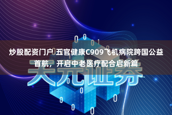 炒股配资门户 五官健康C909飞机病院跨国公益首航，开启中老医疗配合启新篇