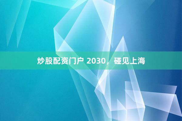 炒股配资门户 2030，碰见上海