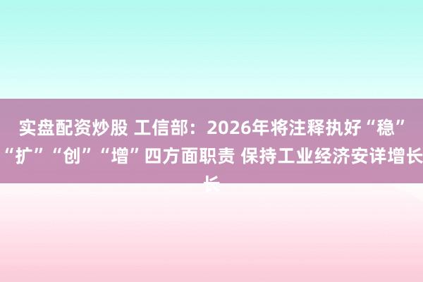 实盘配资炒股 工信部：2026年将注释执好“稳”“扩”“创”“增”四方面职责 保持工业经济安详增长
