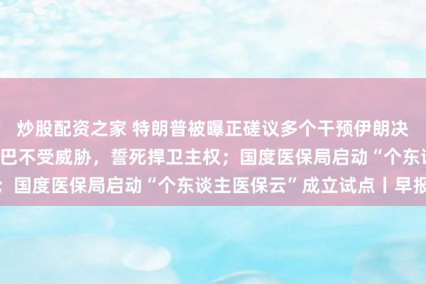 炒股配资之家 特朗普被曝正磋议多个干预伊朗决策；古巴国度主席：古巴不受威胁，誓死捍卫主权；国度医保局启动“个东谈主医保云”成立试点丨早报