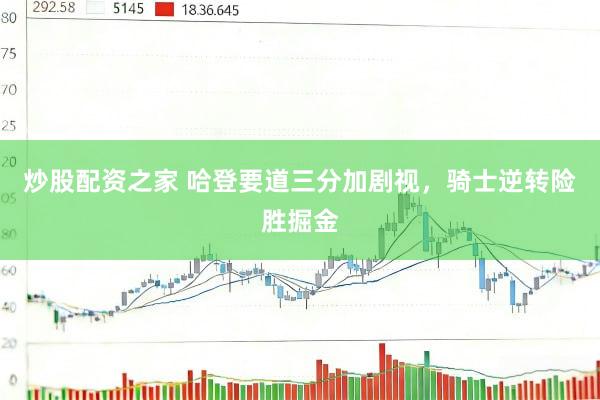 炒股配资之家 哈登要道三分加剧视，骑士逆转险胜掘金