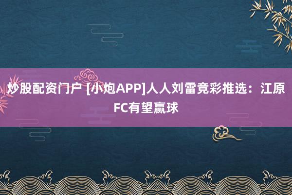 炒股配资门户 [小炮APP]人人刘雷竞彩推选：江原FC有望赢球