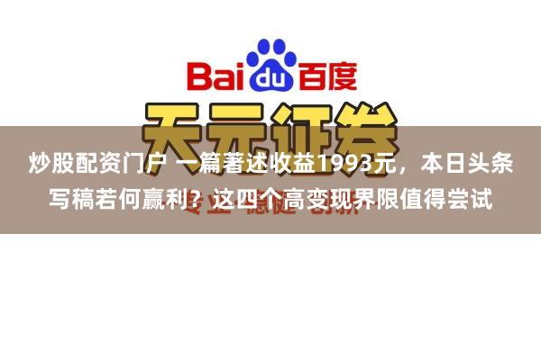 炒股配资门户 一篇著述收益1993元，本日头条写稿若何赢利？这四个高变现界限值得尝试
