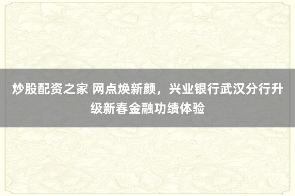 炒股配资之家 网点焕新颜,兴业银行武汉分行升级新春金融功绩体验