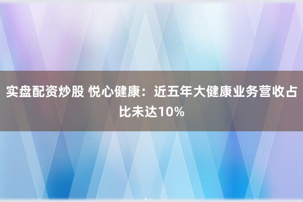 实盘配资炒股 悦心健康:近五年大健康业务营收占比未达10%