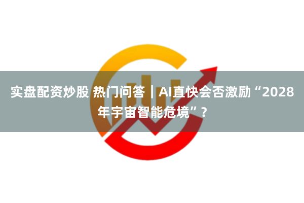 实盘配资炒股 热门问答｜AI直快会否激励“2028年宇宙智能危境”？