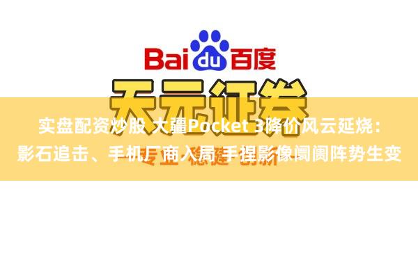 实盘配资炒股 大疆Pocket 3降价风云延烧：影石追击、手机厂商入局 手捏影像阛阓阵势生变