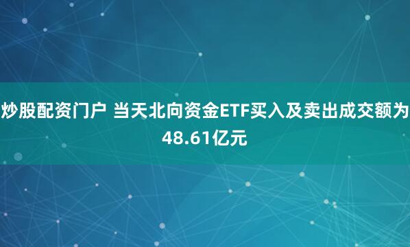 炒股配资门户 当天北向资金ETF买入及卖出成交额为48.61亿元