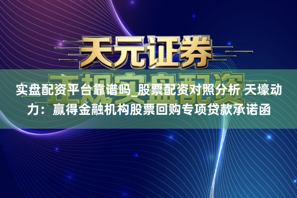 实盘配资平台靠谱吗_股票配资对照分析 天壕动力：赢得金融机构股票回购专项贷款承诺函