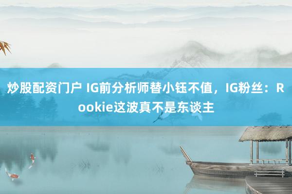 炒股配资门户 IG前分析师替小钰不值,IG粉丝:Rookie这波真不是东谈主