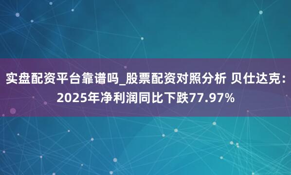 实盘配资平台靠谱吗_股票配资对照分析 贝仕达克：2025年净利润同比下跌77.97%