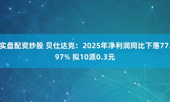 实盘配资炒股 贝仕达克：2025年净利润同比下落77.97% 拟10派0.3元