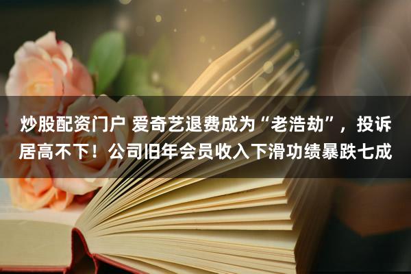 炒股配资门户 爱奇艺退费成为“老浩劫”，投诉居高不下！公司旧年会员收入下滑功绩暴跌七成