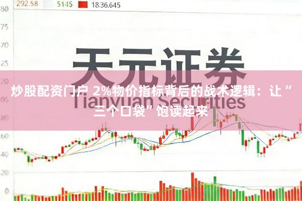 炒股配资门户 2%物价指标背后的战术逻辑：让“三个口袋”饱读起来