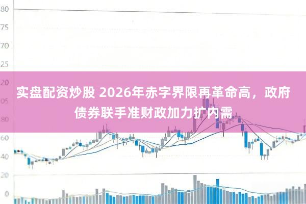 实盘配资炒股 2026年赤字界限再革命高,政府债券联手准财政加力扩内需