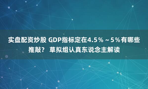 实盘配资炒股 GDP指标定在4.5％～5％有哪些推敲？ 草拟组认真东说念主解读