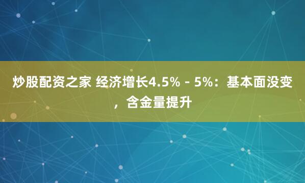 炒股配资之家 经济增长4.5%-5%:基本面没变,含金量提升