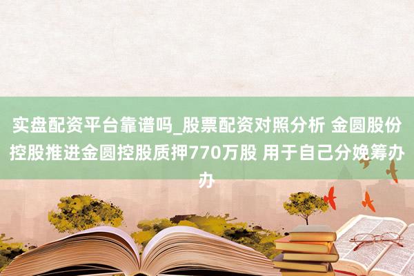 实盘配资平台靠谱吗_股票配资对照分析 金圆股份控股推进金圆控股质押770万股 用于自己分娩筹办