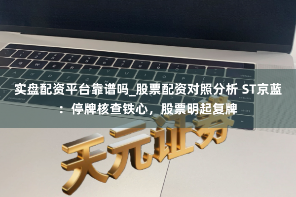 实盘配资平台靠谱吗_股票配资对照分析 ST京蓝：停牌核查铁心，股票明起复牌