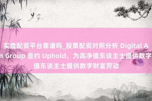 实盘配资平台靠谱吗_股票配资对照分析 Digital Ascension Group 签约 Uphold，为高净值东谈主士提供数字财富劳动