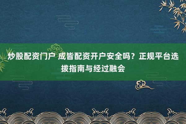 炒股配资门户 成皆配资开户安全吗?正规平台选拔指南与经过融会