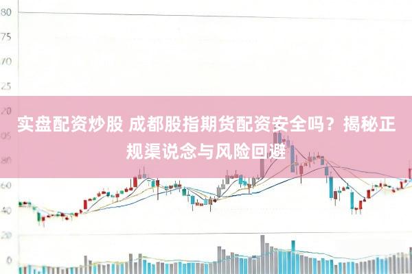 实盘配资炒股 成都股指期货配资安全吗？揭秘正规渠说念与风险回避