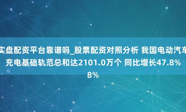 实盘配资平台靠谱吗_股票配资对照分析 我国电动汽车充电基础轨范总和达2101.0万个 同比增长47.8%