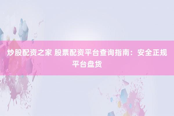 炒股配资之家 股票配资平台查询指南：安全正规平台盘货