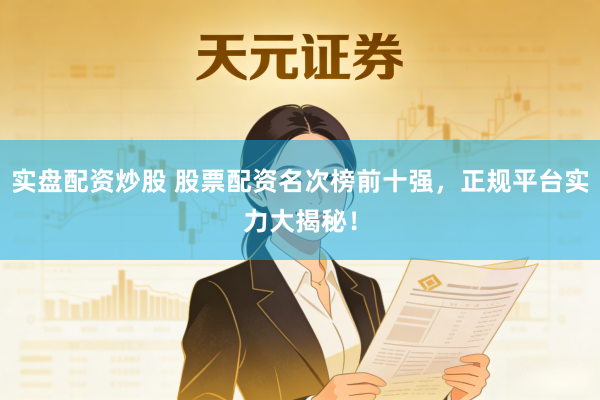 实盘配资炒股 股票配资名次榜前十强，正规平台实力大揭秘！